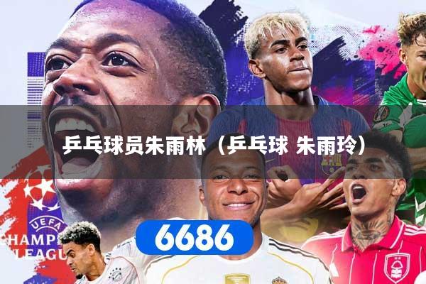 乒乓球员朱雨林（乒乓球 朱雨玲）