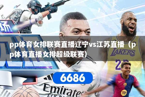 pp体育女排联赛直播辽宁vs江苏直播（pp体育直播女排超级联赛）