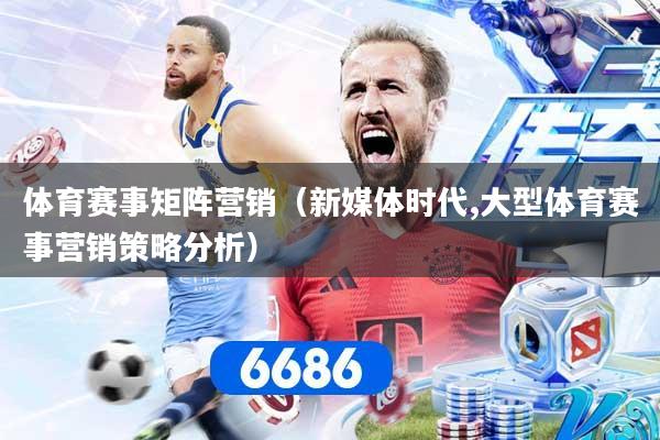 体育赛事矩阵营销（新媒体时代,大型体育赛事营销策略分析）
