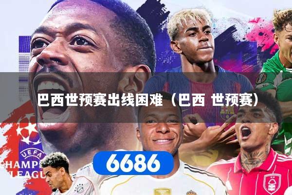巴西世预赛出线困难（巴西 世预赛）