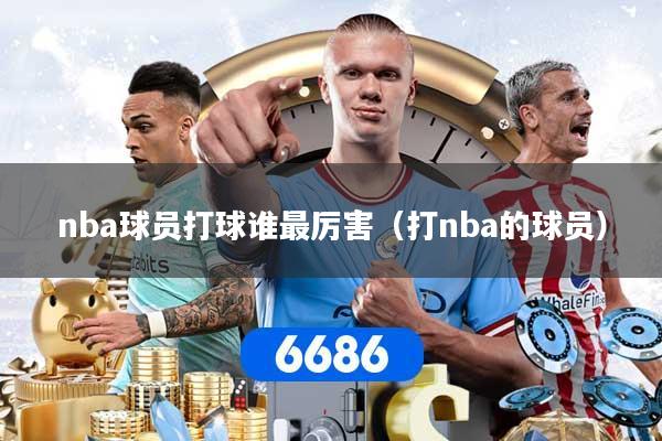 nba球员打球谁最厉害（打nba的球员）