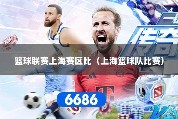 篮球联赛上海赛区比（上海篮球队比赛）