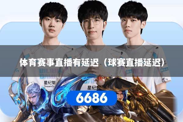 体育赛事直播有延迟（球赛直播延迟）