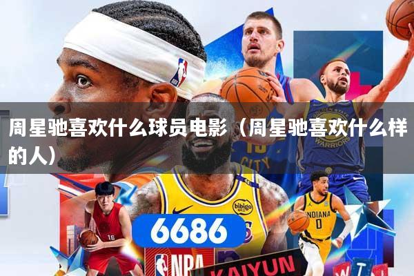 周星驰喜欢什么球员电影（周星驰喜欢什么样的人）