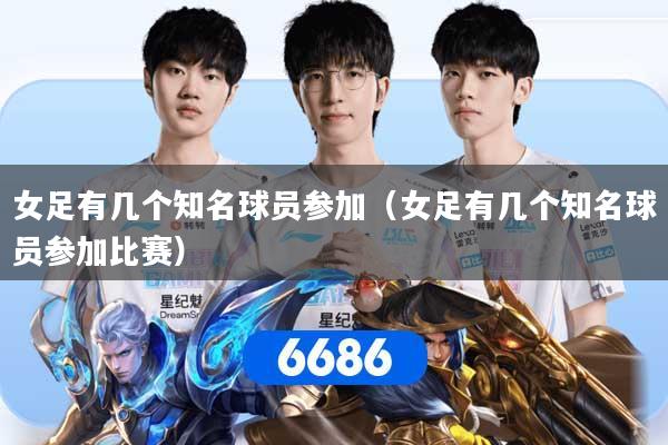 女足有几个知名球员参加（女足有几个知名球员参加比赛）