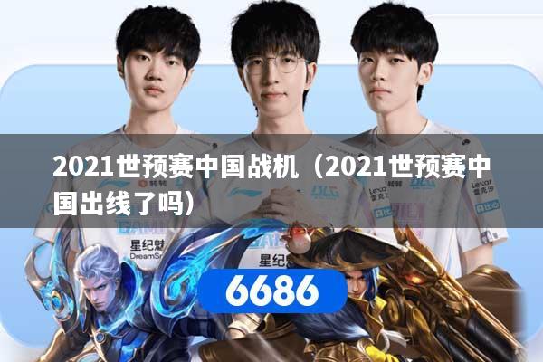 2021世预赛中国战机（2021世预赛中国出线了吗）