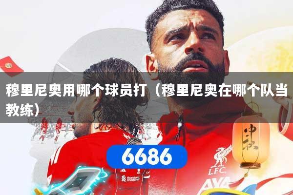 穆里尼奥用哪个球员打（穆里尼奥在哪个队当教练）