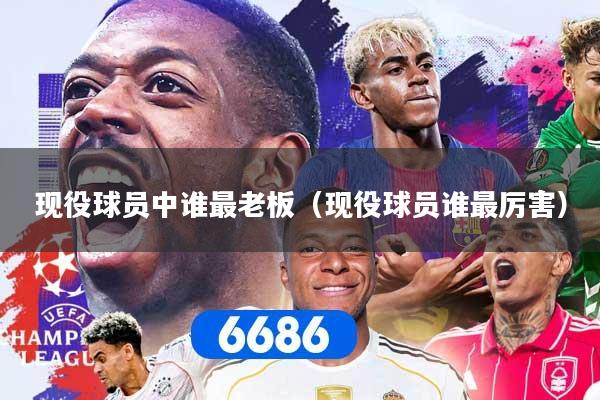 现役球员中谁最老板（现役球员谁最厉害）