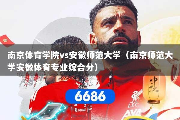 南京体育学院vs安徽师范大学(南京师范大学安徽体育专业综合分)