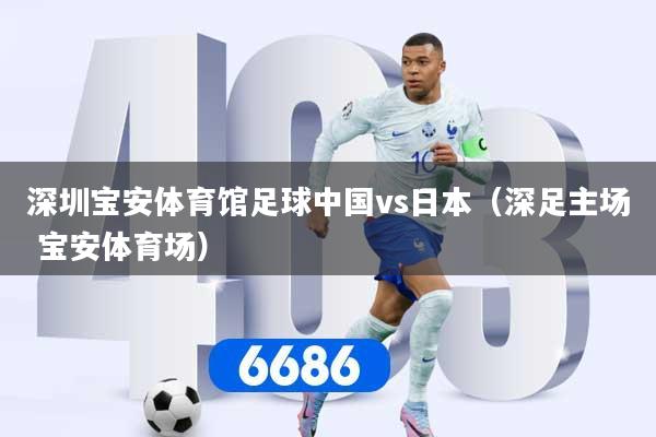 深圳宝安体育馆足球中国vs日本(深足主场 宝安体育场)