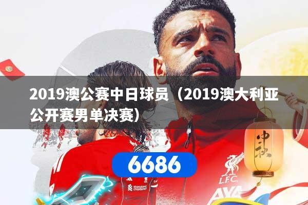 2019澳公赛中日球员（2019澳大利亚公开赛男单决赛）