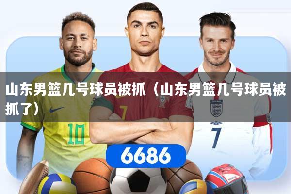 山东男篮几号球员被抓（山东男篮几号球员被抓了）