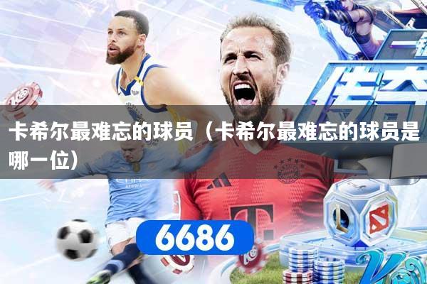 卡希尔最难忘的球员(卡希尔最难忘的球员是哪一位)