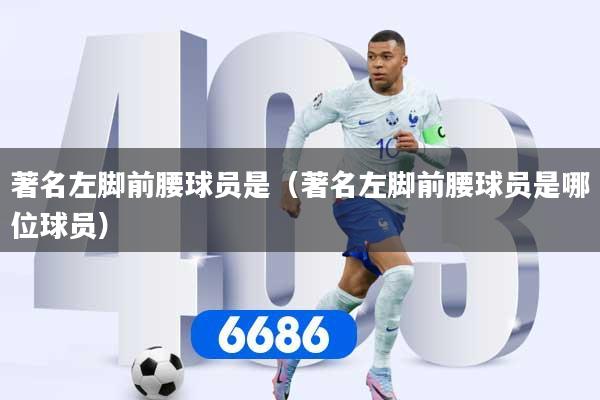 著名左脚前腰球员是(著名左脚前腰球员是哪位球员)