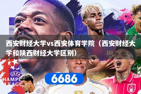 西安财经大学vs西安体育学院(西安财经大学和陕西财经大学区别)