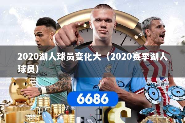 2020湖人球员变化大（2020赛季湖人球员）