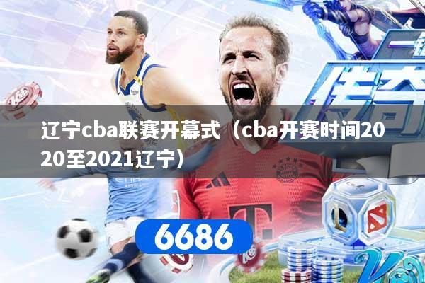 辽宁cba联赛开幕式（cba开赛时间2020至2021辽宁）