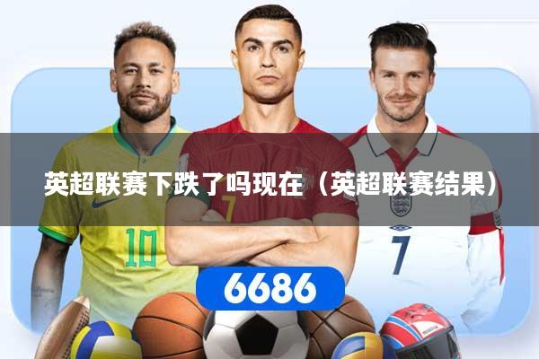 英超联赛下跌了吗现在（英超联赛结果）