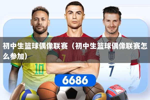 初中生篮球偶像联赛（初中生篮球偶像联赛怎么参加）