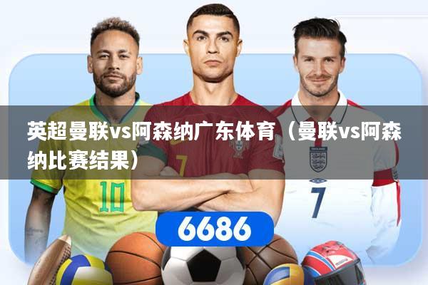 英超曼联vs阿森纳广东体育（曼联vs阿森纳比赛结果）