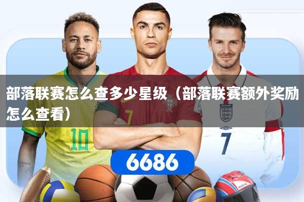 部落联赛怎么查多少星级（部落联赛额外奖励怎么查看）