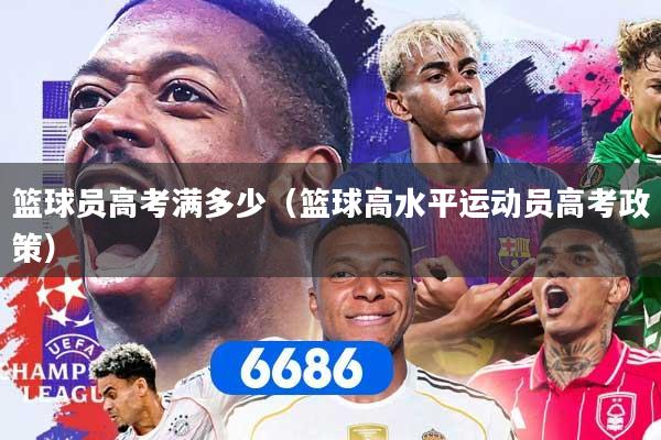 篮球员高考满多少（篮球高水平运动员高考政策）