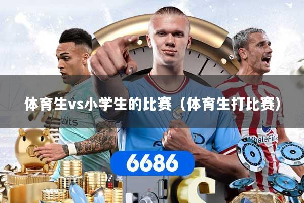 体育生vs小学生的比赛（体育生打比赛）