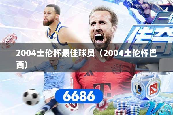 2004土伦杯最佳球员(2004土伦杯巴西)