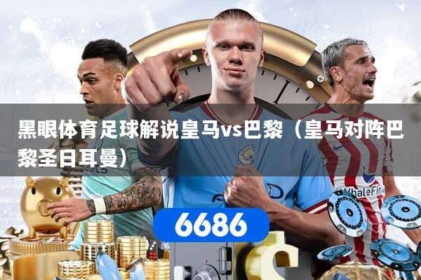 黑眼体育足球解说皇马vs巴黎（皇马对阵巴黎圣日耳曼）
