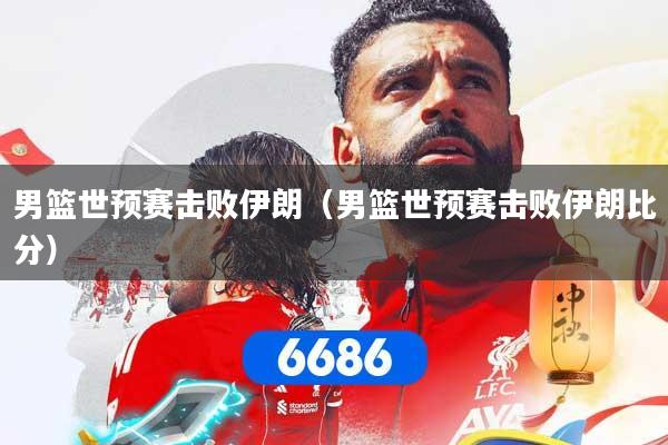 男篮世预赛击败伊朗（男篮世预赛击败伊朗比分）