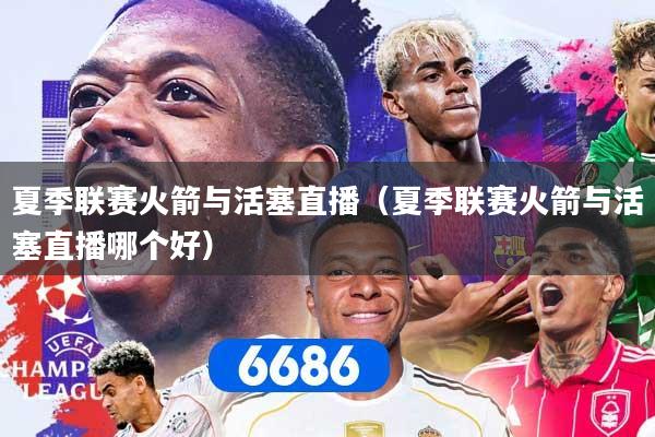 夏季联赛火箭与活塞直播（夏季联赛火箭与活塞直播哪个好）