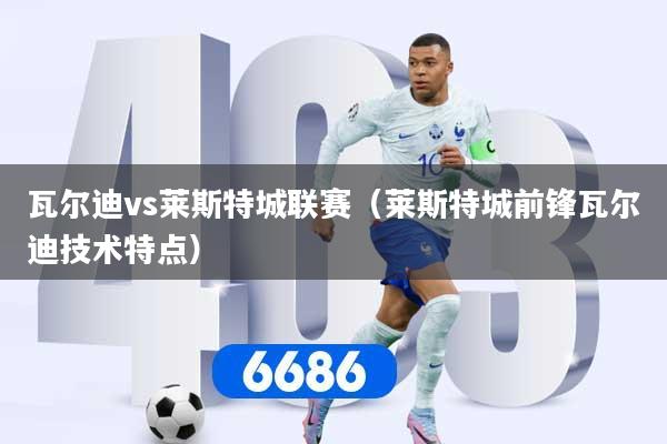 瓦尔迪vs莱斯特城联赛（莱斯特城前锋瓦尔迪技术特点）