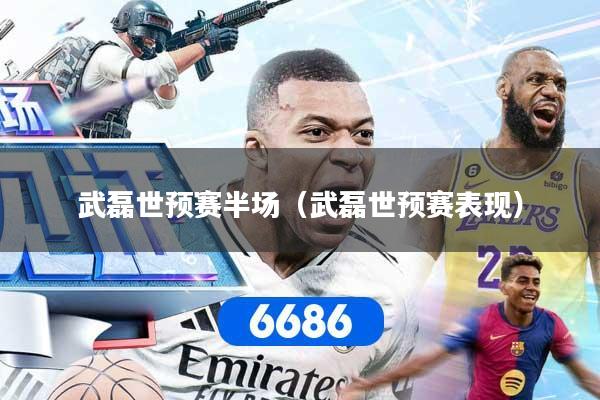 武磊世预赛半场（武磊世预赛表现）