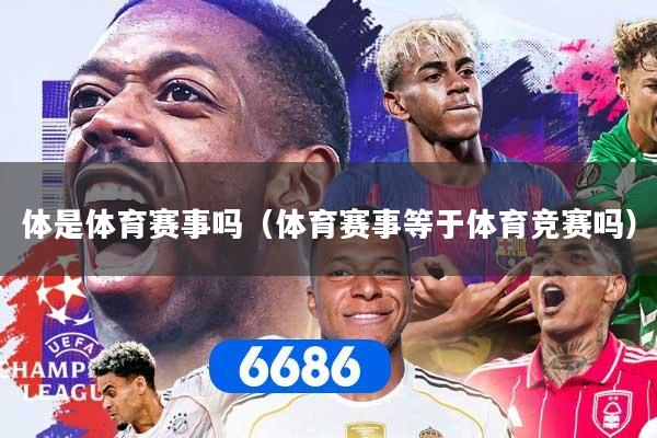 详细阅读:体是体育赛事吗(体育赛事等于体育竞赛吗) 体是体育赛事吗(体育赛事等于体育竞赛吗)